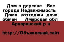 Дом в деревне - Все города Недвижимость » Дома, коттеджи, дачи обмен   . Амурская обл.,Архаринский р-н